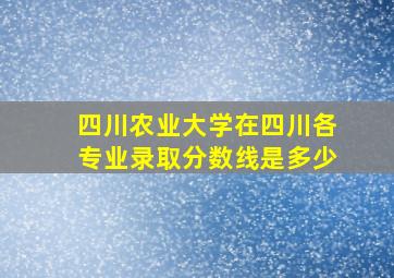 四川农业大学在四川各专业录取分数线是多少