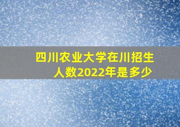 四川农业大学在川招生人数2022年是多少