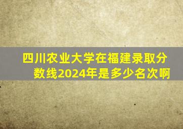 四川农业大学在福建录取分数线2024年是多少名次啊