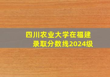 四川农业大学在福建录取分数线2024级