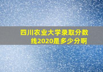 四川农业大学录取分数线2020是多少分啊