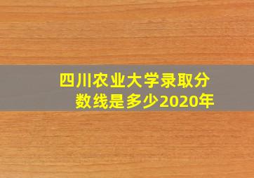 四川农业大学录取分数线是多少2020年