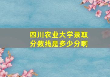 四川农业大学录取分数线是多少分啊