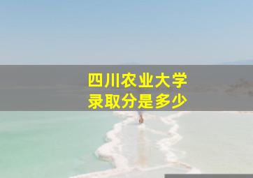 四川农业大学录取分是多少