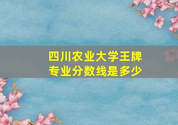 四川农业大学王牌专业分数线是多少