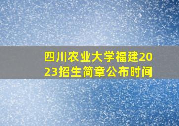 四川农业大学福建2023招生简章公布时间