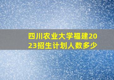 四川农业大学福建2023招生计划人数多少