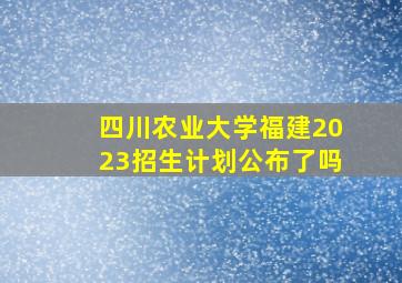 四川农业大学福建2023招生计划公布了吗