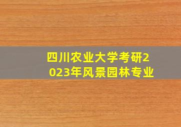 四川农业大学考研2023年风景园林专业