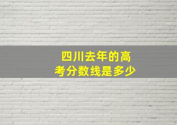 四川去年的高考分数线是多少