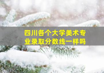 四川各个大学美术专业录取分数线一样吗