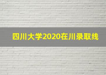 四川大学2020在川录取线