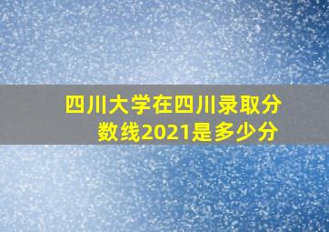 四川大学在四川录取分数线2021是多少分