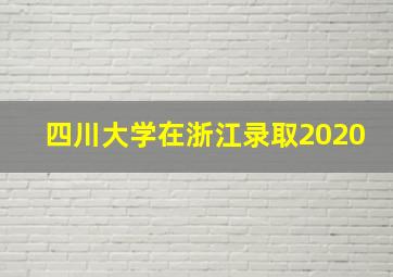 四川大学在浙江录取2020