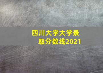 四川大学大学录取分数线2021