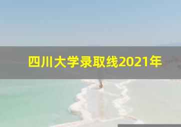 四川大学录取线2021年