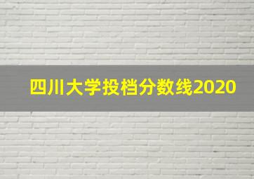 四川大学投档分数线2020