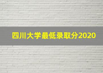 四川大学最低录取分2020