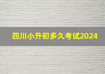 四川小升初多久考试2024