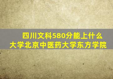 四川文科580分能上什么大学北京中医药大学东方学院