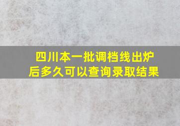 四川本一批调档线出炉后多久可以查询录取结果