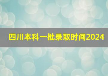 四川本科一批录取时间2024