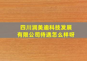 四川润美迪科技发展有限公司待遇怎么样呀