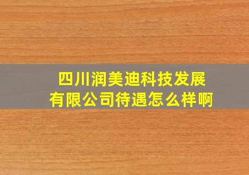 四川润美迪科技发展有限公司待遇怎么样啊