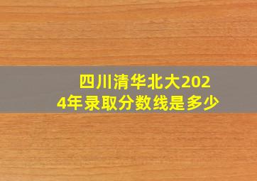 四川清华北大2024年录取分数线是多少