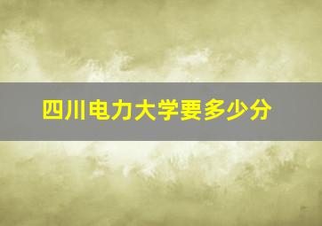 四川电力大学要多少分