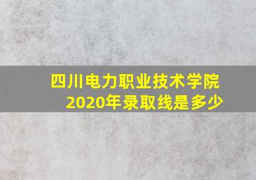 四川电力职业技术学院2020年录取线是多少