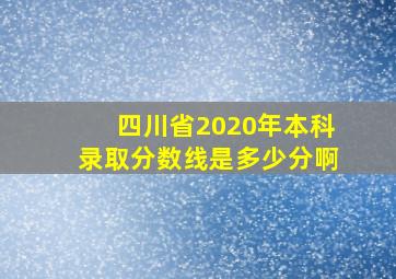 四川省2020年本科录取分数线是多少分啊