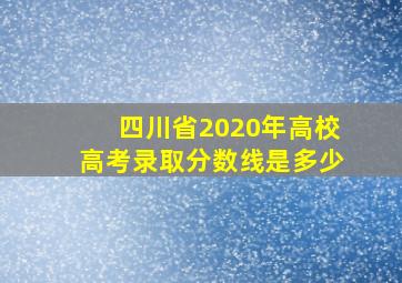 四川省2020年高校高考录取分数线是多少