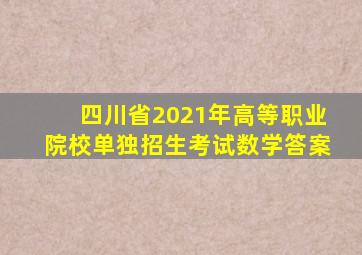 四川省2021年高等职业院校单独招生考试数学答案