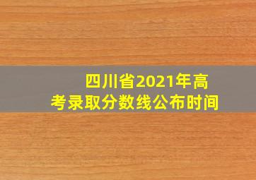 四川省2021年高考录取分数线公布时间