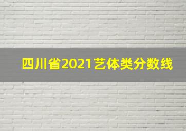 四川省2021艺体类分数线