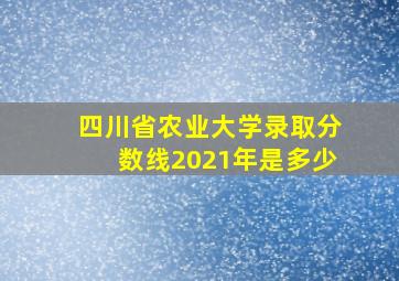 四川省农业大学录取分数线2021年是多少