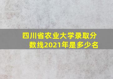 四川省农业大学录取分数线2021年是多少名