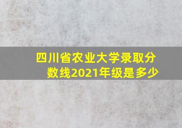 四川省农业大学录取分数线2021年级是多少