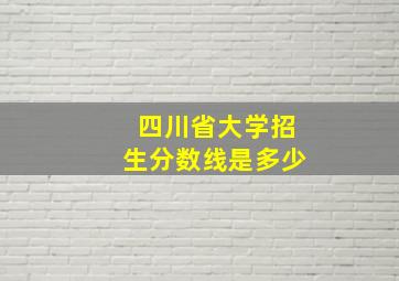 四川省大学招生分数线是多少