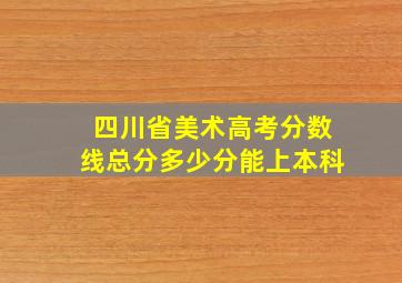 四川省美术高考分数线总分多少分能上本科