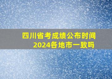 四川省考成绩公布时间2024各地市一致吗