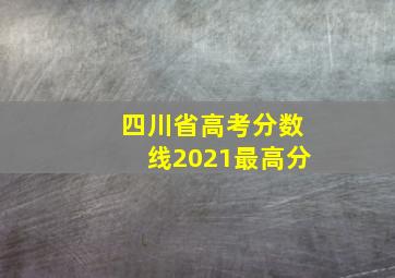 四川省高考分数线2021最高分