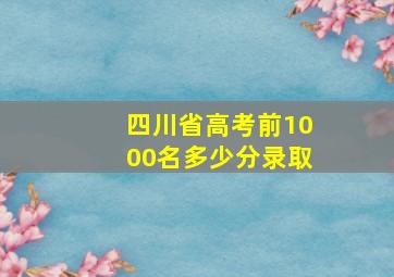 四川省高考前1000名多少分录取