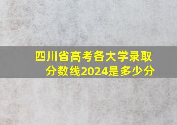 四川省高考各大学录取分数线2024是多少分