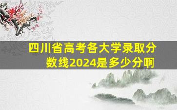 四川省高考各大学录取分数线2024是多少分啊