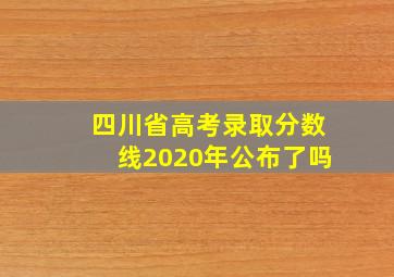 四川省高考录取分数线2020年公布了吗