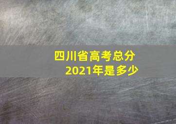 四川省高考总分2021年是多少