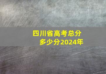 四川省高考总分多少分2024年