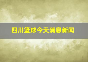 四川篮球今天消息新闻